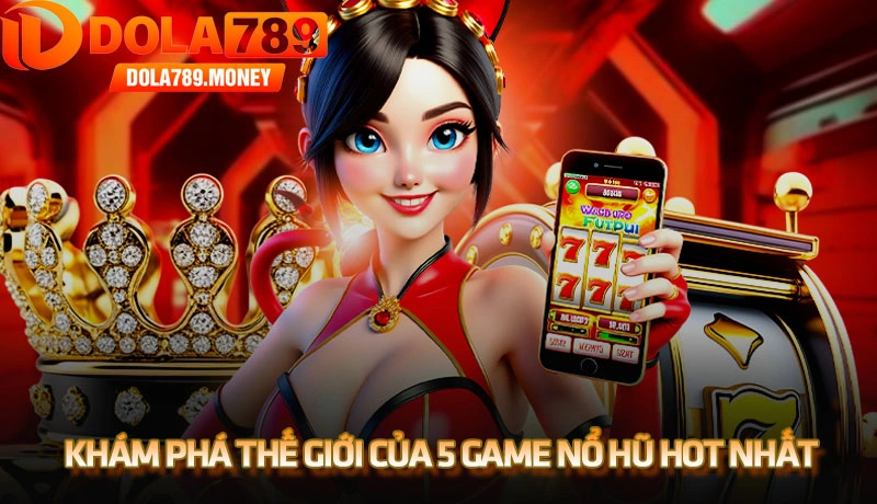 Khám phá thế giới của 5 game nổ hũ hot nhất